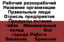 Рабочий-разнорабочий › Название организации ­ Правильные люди › Отрасль предприятия ­ Продукты питания, табак › Минимальный оклад ­ 30 000 - Все города Работа » Вакансии   . Брянская обл.,Сельцо г.